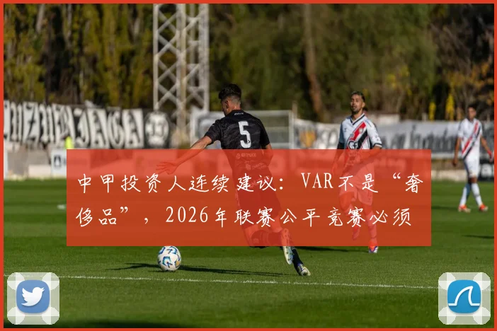 中甲投资人连续建议：VAR不是“奢侈品”，2026年联赛公平竞赛必须推进，附最新误判案例与技术引进现状
