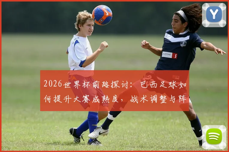 2026世界杯前路探讨：巴西足球如何提升大赛成熟度，战术调整与阵容升级是关键