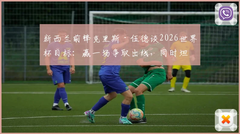 新西兰前锋克里斯·伍德谈2026世界杯目标:赢一场争取出线,同时坦言希望英格兰队最终夺冠