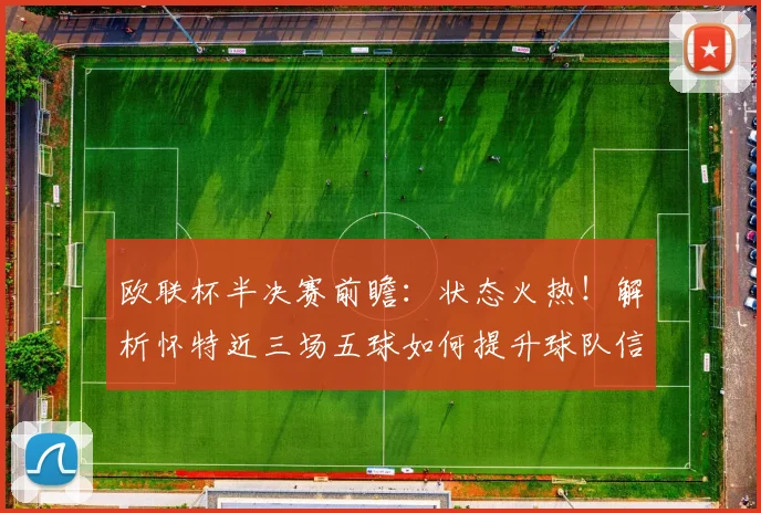 欧联杯半决赛前瞻：状态火热！解析怀特近三场五球如何提升球队信心，附关键球员采访与战术影响