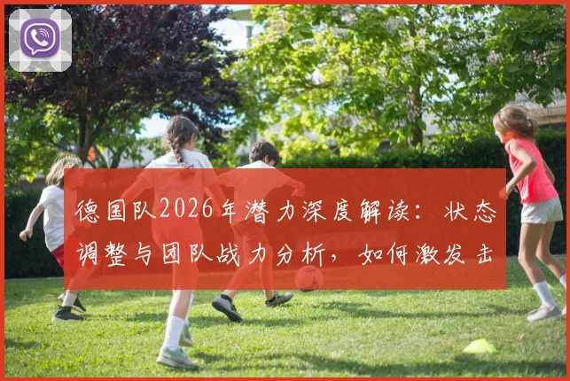 德国队2026年潜力深度解读：状态调整与团队战力分析，如何激发击败任何队伍的能力
