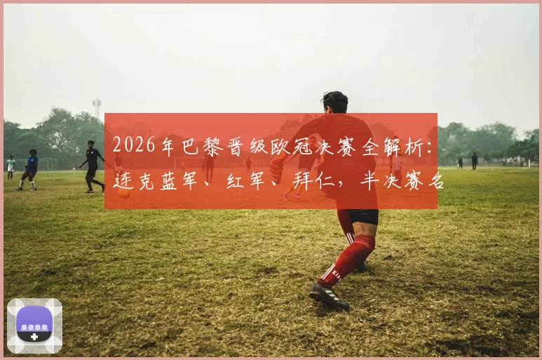 2026年巴黎晋级欧冠决赛全解析：连克蓝军、红军、拜仁，半决赛名局战术复盘