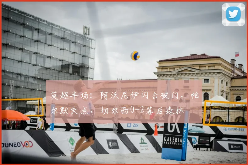 英超半场：阿沃尼伊闪击破门，帕尔默失点，切尔西0-2落后森林