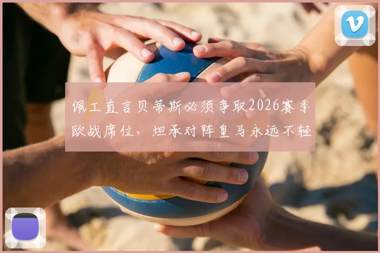 佩工直言贝蒂斯必须争取2026赛季欧战席位，坦承对阵皇马永远不轻松