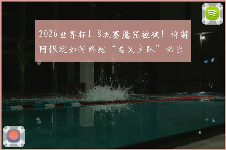 2026世界杯1_8决赛魔咒被破！详解阿根廷如何终结“名义主队”必出局怪圈