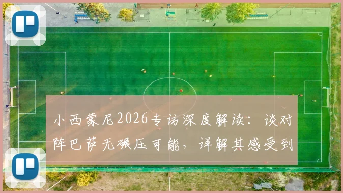 小西蒙尼2026专访深度解读:谈对阵巴萨无碾压可能,详解其感受到的库巴西防守接触细节