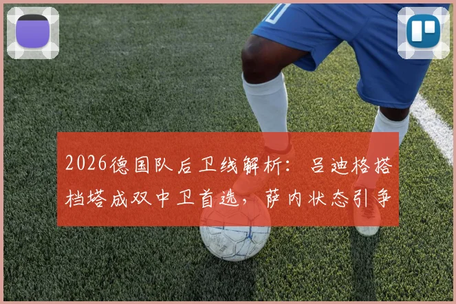2026德国队后卫线解析：吕迪格搭档塔成双中卫首选，萨内状态引争议仍获首发预测
