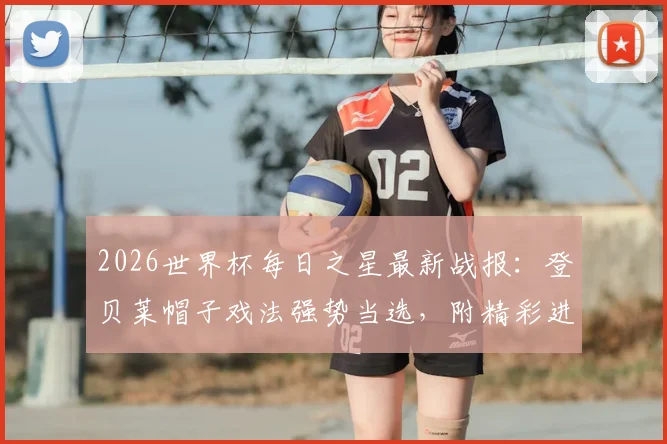 2026世界杯每日之星最新战报：登贝莱帽子戏法强势当选，附精彩进球集锦与球员数据分析