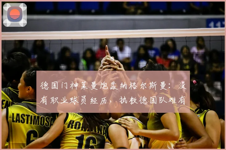 德国门神莱曼炮轰纳格尔斯曼：没有职业球员经历，执教德国队难有作为