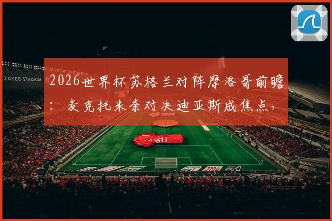 2026世界杯苏格兰对阵摩洛哥前瞻：麦克托米奈对决迪亚斯成焦点，阿什拉夫与麦金谁能主宰边路？