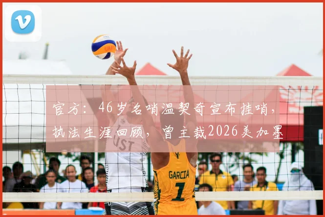 官方：46岁名哨温契奇宣布挂哨，执法生涯回顾，曾主裁2026美加墨世界杯决赛