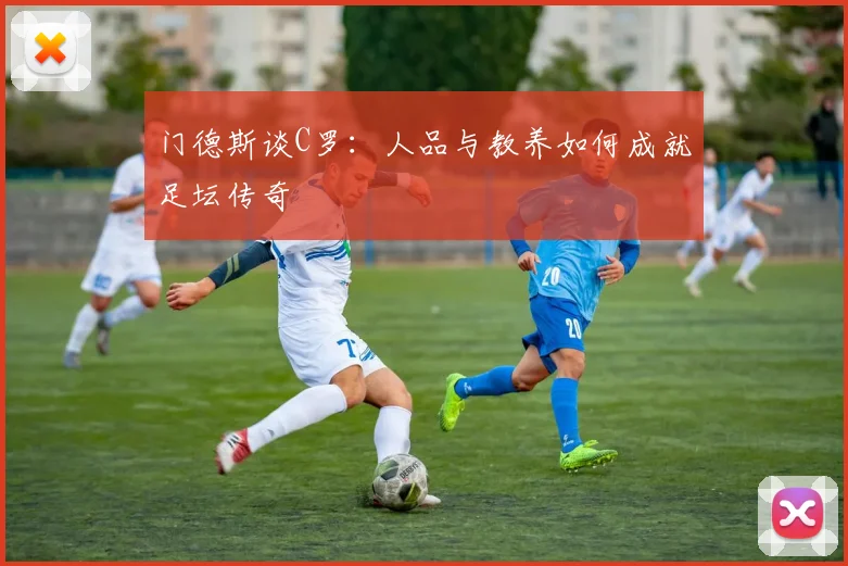 门德斯谈C罗:人品与教养如何成就足坛传奇