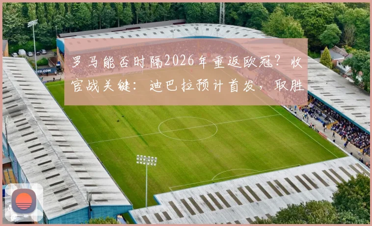 罗马能否时隔2026年重返欧冠？收官战关键：迪巴拉预计首发，取胜即锁定席位