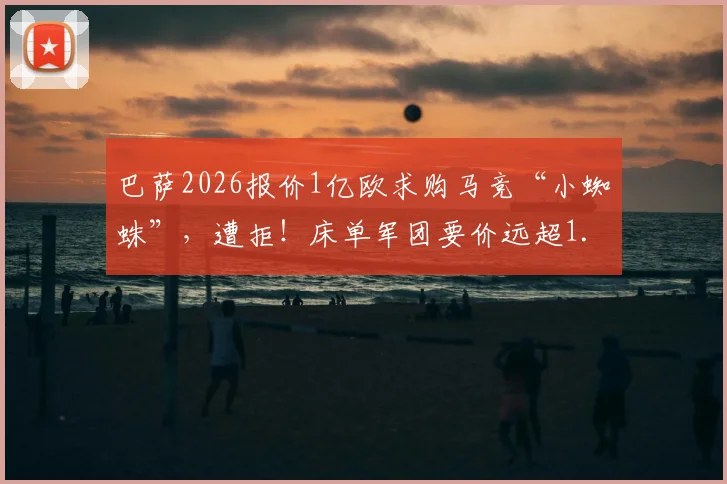 巴萨2026报价1亿欧求购马竞“小蜘蛛”,遭拒!床单军团要价远超1.2亿欧,转会僵局如何破?