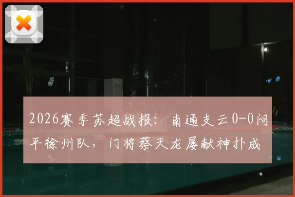 2026赛季苏超战报：南通支云0-0闷平徐州队，门将蔡天龙屡献神扑成最大亮点