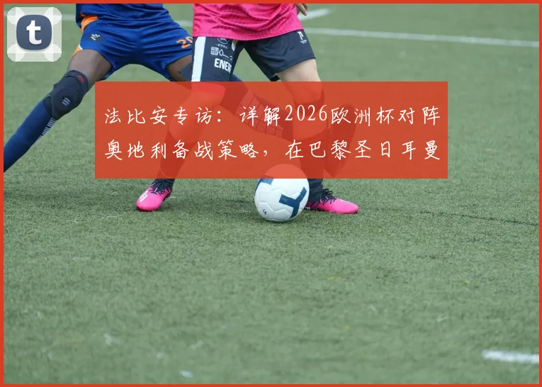 法比安专访：详解2026欧洲杯对阵奥地利备战策略，在巴黎圣日耳曼的现状与未来规划