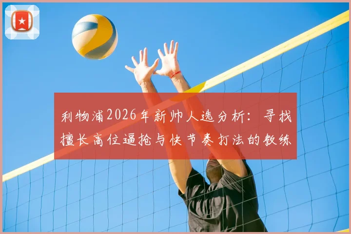 利物浦2026年新帅人选分析：寻找擅长高位逼抢与快节奏打法的教练，谁能真正接班？