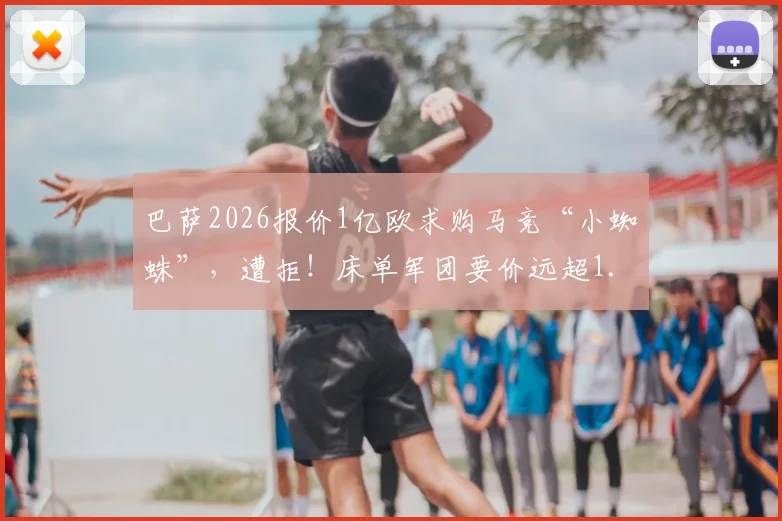 巴萨2026报价1亿欧求购马竞“小蜘蛛”，遭拒！床单军团要价远超1.2亿欧，转会僵局如何破？