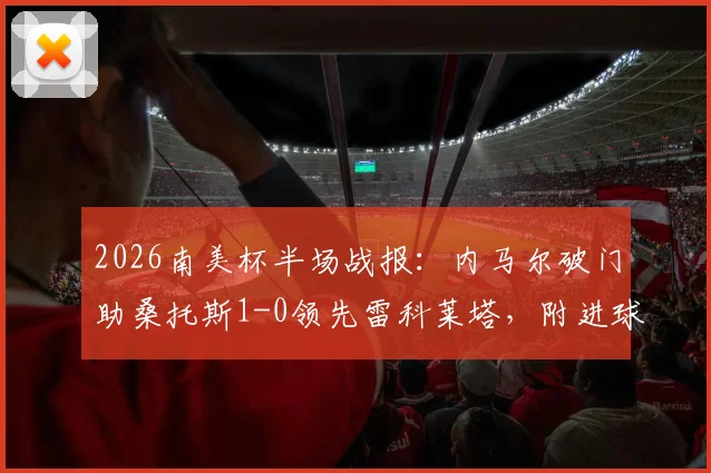 2026南美杯半场战报：内马尔破门助桑托斯1-0领先雷科莱塔，附进球回放视频链接与赛后技术统计