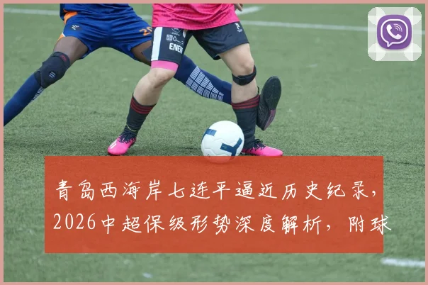 青岛西海岸七连平逼近历史纪录，2026中超保级形势深度解析，附球队近况与赛程分析