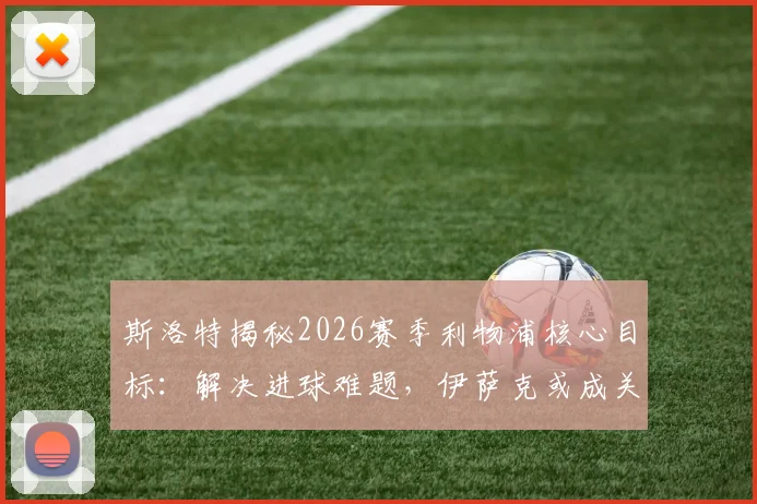 斯洛特揭秘2026赛季利物浦核心目标：解决进球难题，伊萨克或成关键胜负手