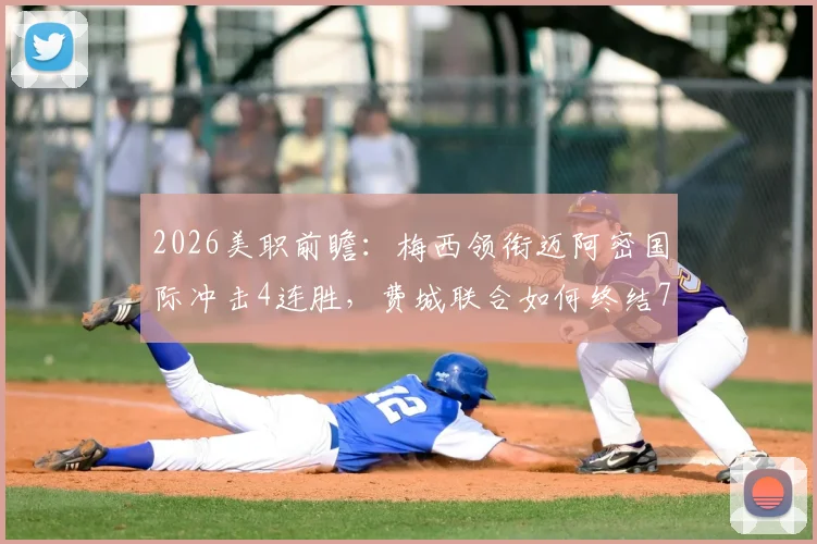 2026美职前瞻：梅西领衔迈阿密国际冲击4连胜，费城联合如何终结7轮不胜困局？最新数据与直播指南