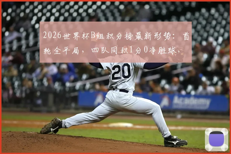 2026世界杯B组积分榜最新形势:首轮全平局,四队同积1分0净胜球,出线预测已乱成一锅粥