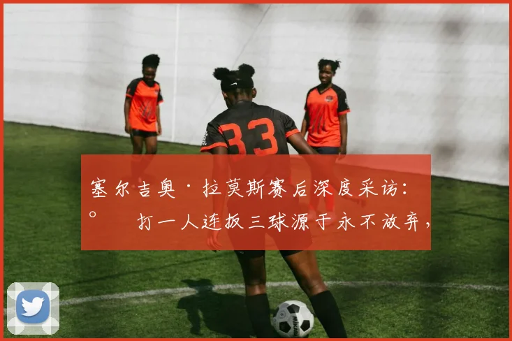 塞尔吉奥·拉莫斯赛后深度采访：少打一人连扳三球源于永不放弃，直言渴望学习中文并高唱北京国安队歌