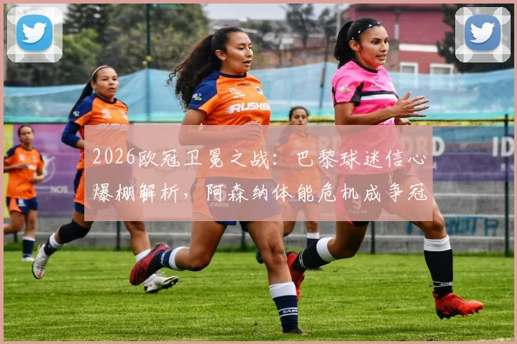 2026欧冠卫冕之战：巴黎球迷信心爆棚解析，阿森纳体能危机成争冠最大变数