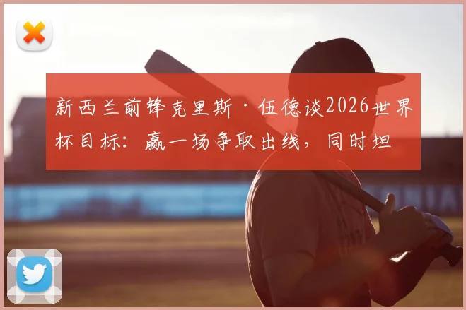 新西兰前锋克里斯·伍德谈2026世界杯目标：赢一场争取出线，同时坦言希望英格兰队最终夺冠