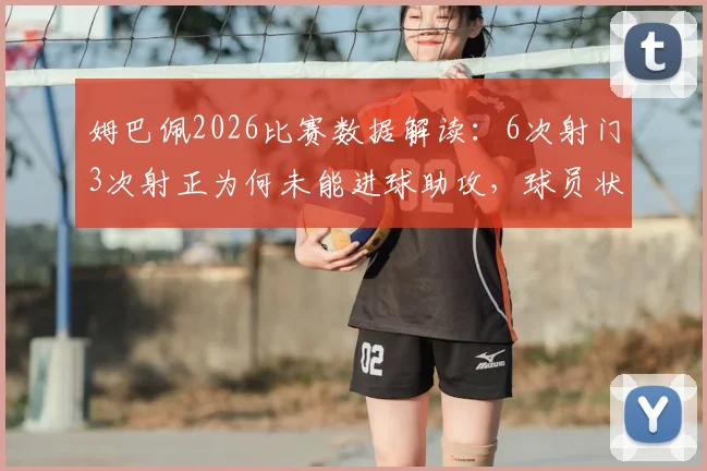 姆巴佩2026比赛数据解读：6次射门3次射正为何未能进球助攻，球员状态分析全记录