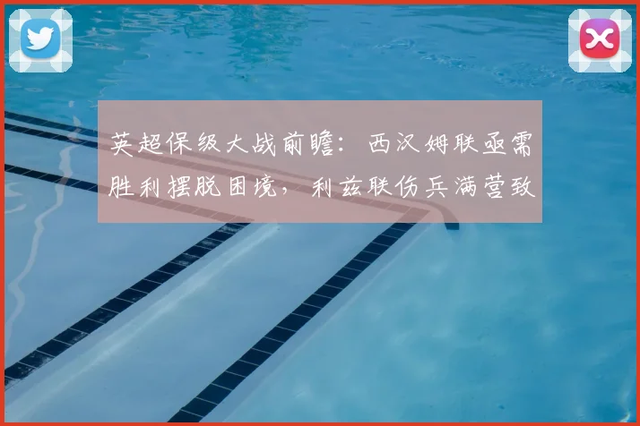 英超保级大战前瞻：西汉姆联亟需胜利摆脱困境，利兹联伤兵满营致主帅忧虑加剧
