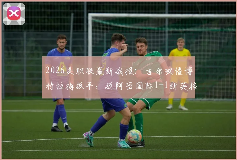 2026美职联最新战报：吉尔破僵博特拉梅扳平，迈阿密国际1-1新英格兰革命全场回放与深度解读