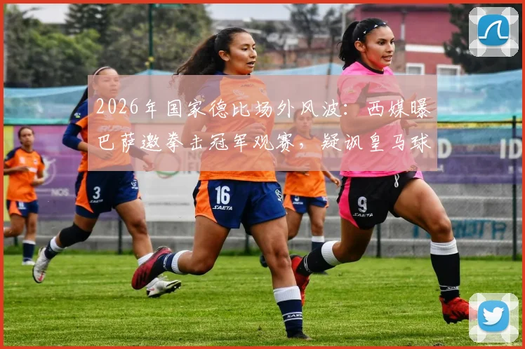 2026年国家德比场外风波：西媒曝巴萨邀拳击冠军观赛，疑讽皇马球员冲突事件始末解读