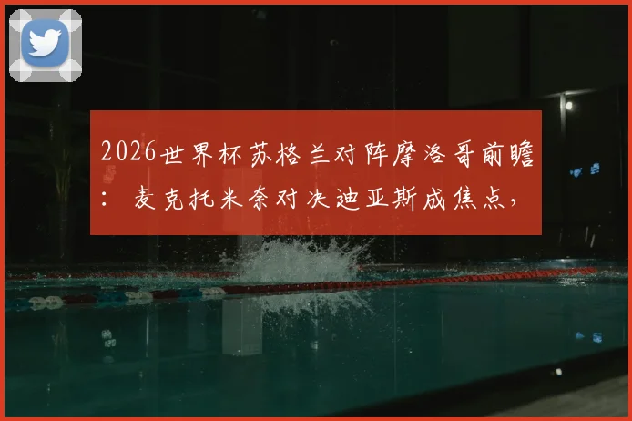 2026世界杯苏格兰对阵摩洛哥前瞻：麦克托米奈对决迪亚斯成焦点，阿什拉夫与麦金谁能主宰边路？