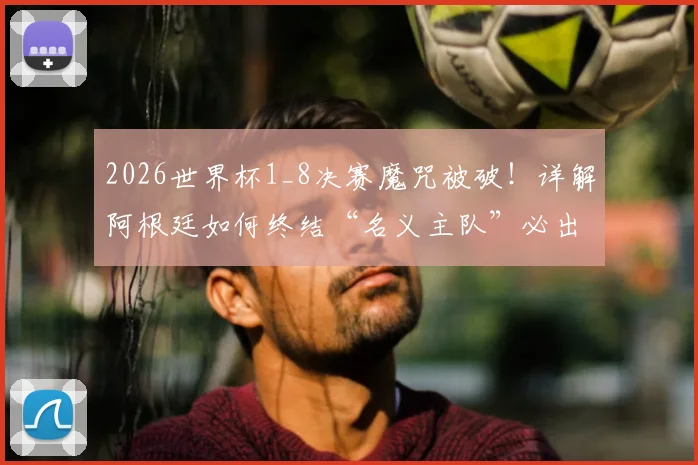 2026世界杯1_8决赛魔咒被破！详解阿根廷如何终结“名义主队”必出局怪圈