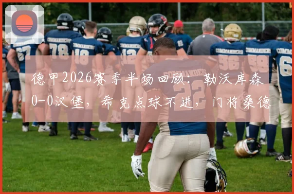 德甲2026赛季半场回顾：勒沃库森0-0汉堡，希克点球不进，门将桑德首秀扑点成焦点