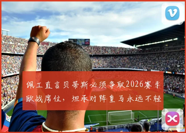 佩工直言贝蒂斯必须争取2026赛季欧战席位，坦承对阵皇马永远不轻松