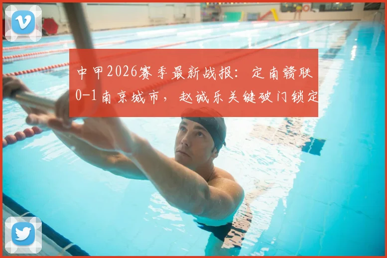 中甲2026赛季最新战报：定南赣联0-1南京城市，赵诚乐关键破门锁定半场胜局