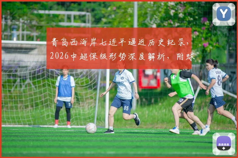 青岛西海岸七连平逼近历史纪录，2026中超保级形势深度解析，附球队近况与赛程分析