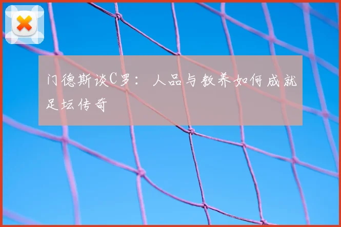 门德斯谈C罗：人品与教养如何成就足坛传奇