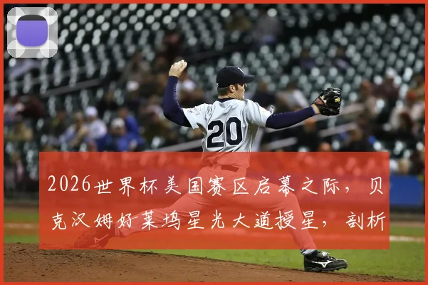 2026世界杯美国赛区启幕之际，贝克汉姆好莱坞星光大道授星，剖析其商业帝国与足球推广的双赢逻辑