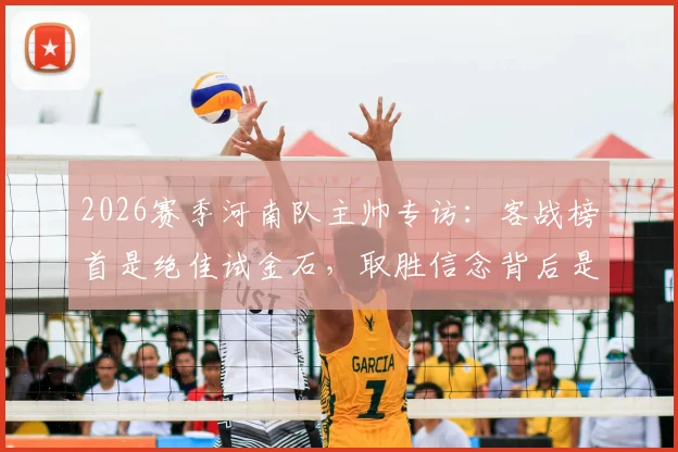 2026赛季河南队主帅专访：客战榜首是绝佳试金石，取胜信念背后是扎实备战