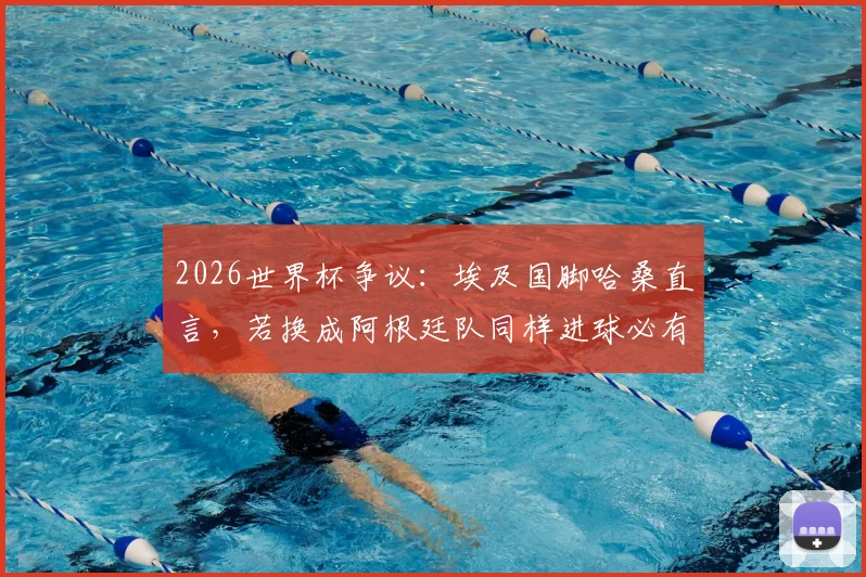 2026世界杯争议：埃及国脚哈桑直言，若换成阿根廷队同样进球必有效，引裁判标准讨论