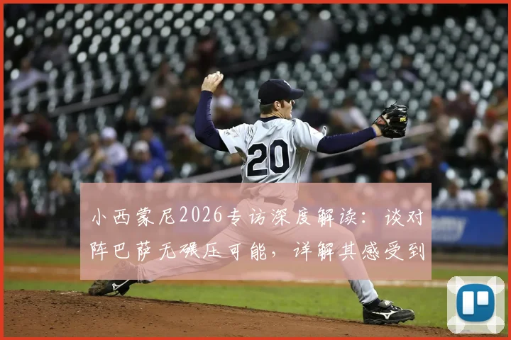 小西蒙尼2026专访深度解读：谈对阵巴萨无碾压可能，详解其感受到的库巴西防守接触细节