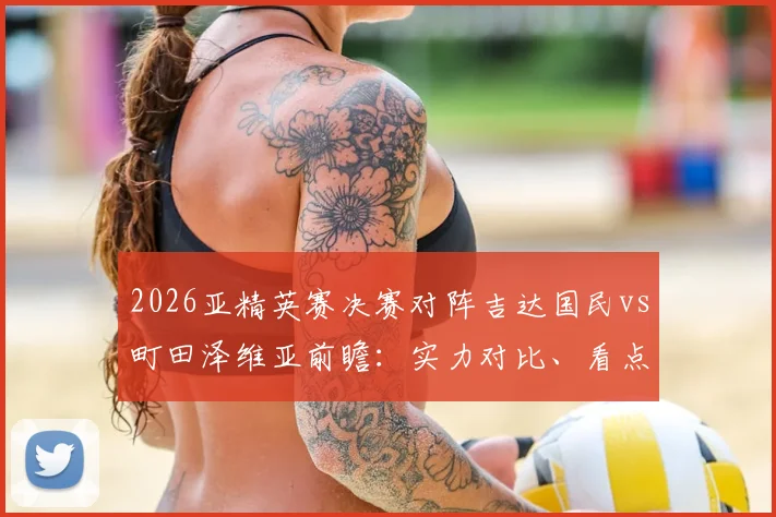 2026亚精英赛决赛对阵吉达国民vs町田泽维亚前瞻:实力对比、看点分析与全程直播观看指南