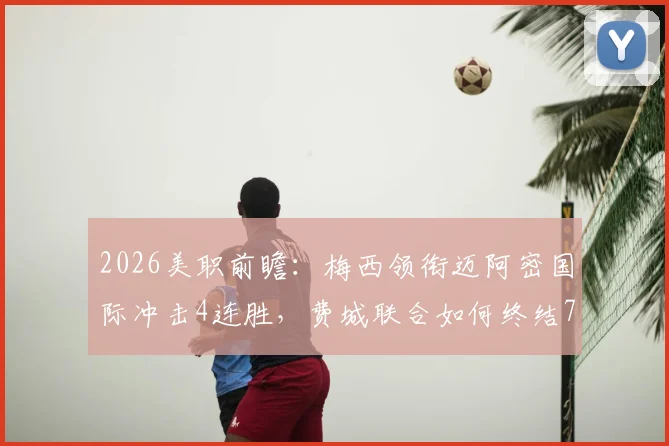 2026美职前瞻：梅西领衔迈阿密国际冲击4连胜，费城联合如何终结7轮不胜困局？最新数据与直播指南