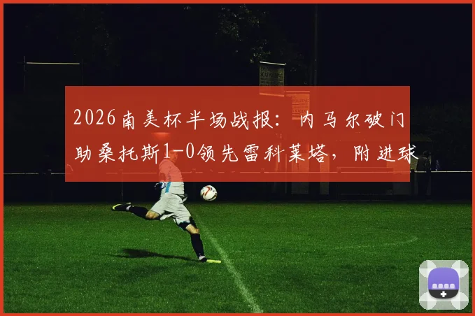 2026南美杯半场战报：内马尔破门助桑托斯1-0领先雷科莱塔，附进球回放视频链接与赛后技术统计