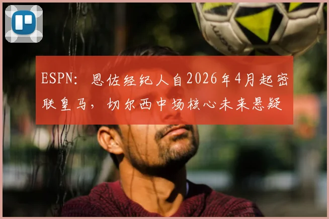 ESPN：恩佐经纪人自2026年4月起密联皇马，切尔西中场核心未来悬疑再起