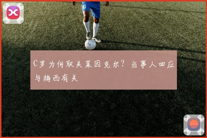 C罗为何取关莱因克尔？当事人回应与梅西有关